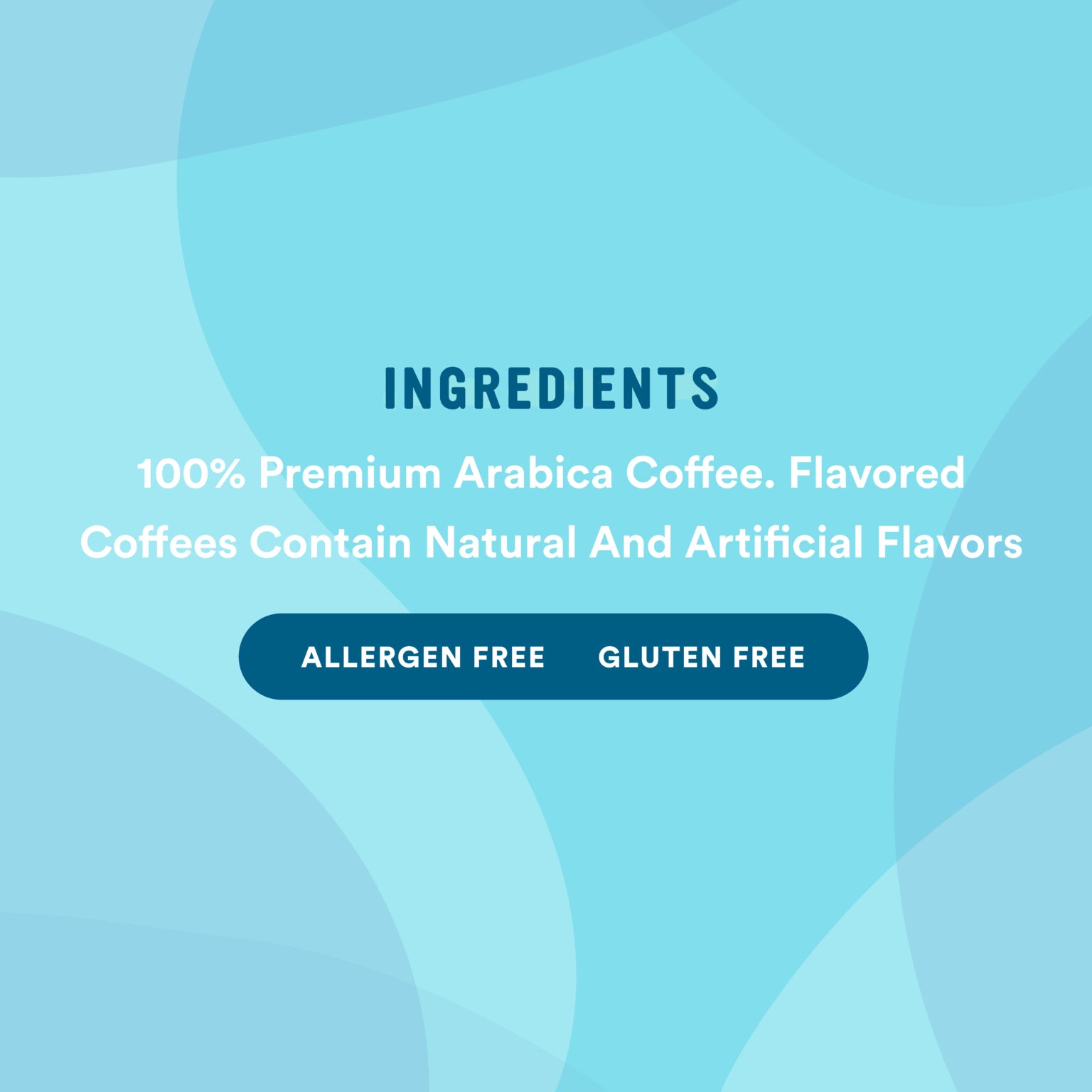 Ingredients: 100% Premium Arabica Coffee With Natural And Artificial Flavors. Allergen Free. Gluten Free.