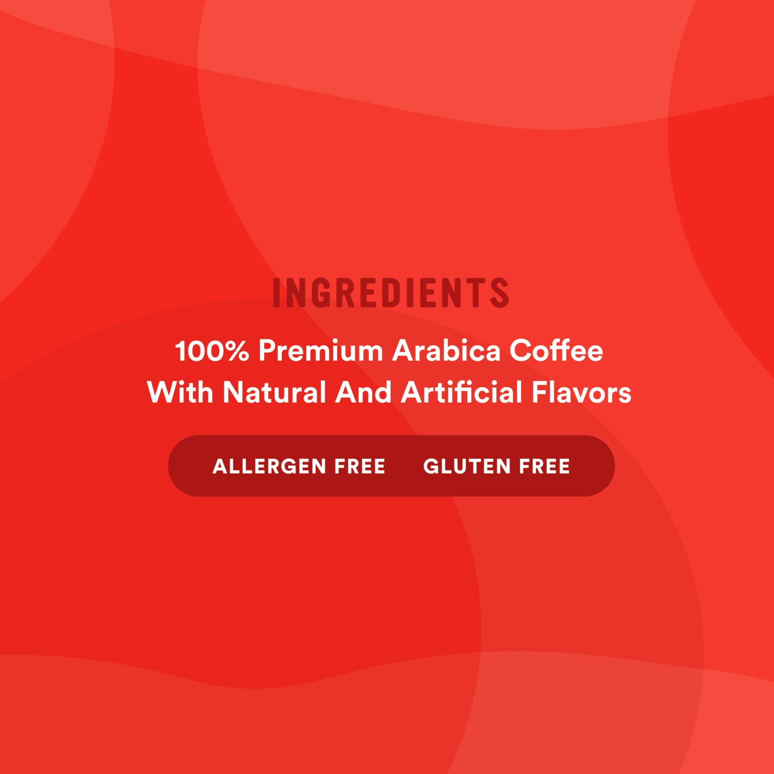 Ingredients: 100% Premium Arabica Coffee With Natural And Artificial Flavors. Allergen Free. Gluten Free.